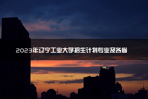 2023年辽宁工业大学招生计划专业及各省录取分数线位次
