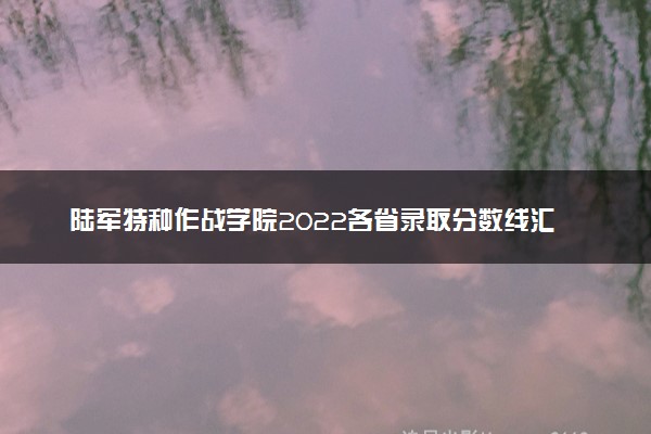 陆军特种作战学院2022各省录取分数线汇总 最低多少分能上