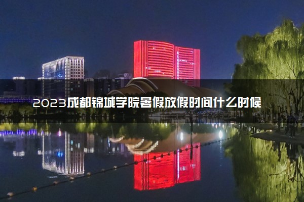 2023成都锦城学院暑假放假时间什么时候 几月几号开学