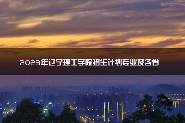 2023年辽宁理工学院招生计划专业及各省录取分数线位次