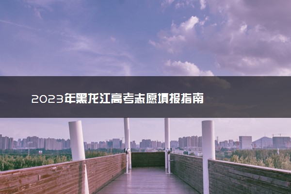 2023年黑龙江高考志愿填报指南