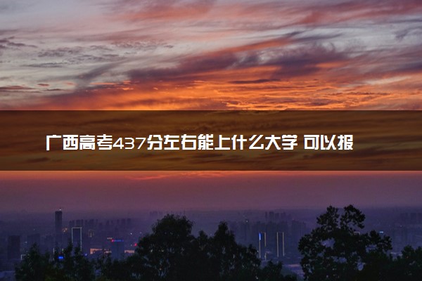 广西高考437分左右能上什么大学 可以报哪些公办院校(2023报考推荐)