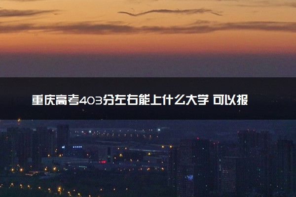 重庆高考403分左右能上什么大学 可以报哪些公办院校(2023报考推荐)