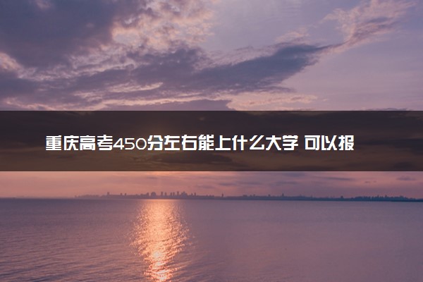 重庆高考450分左右能上什么大学 可以报哪些公办院校(2023报考推荐)