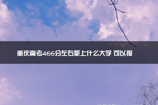 重庆高考466分左右能上什么大学 可以报哪些公办院校(2023报考推荐)