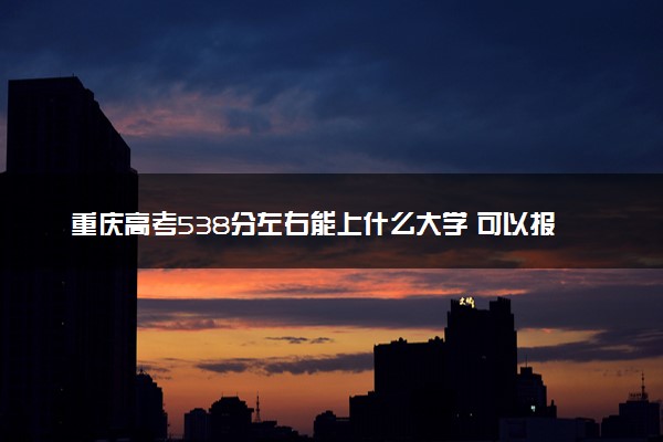 重庆高考538分左右能上什么大学 可以报哪些公办院校(2023报考推荐)