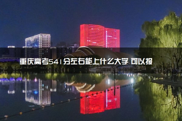 重庆高考541分左右能上什么大学 可以报哪些公办院校(2023报考推荐)