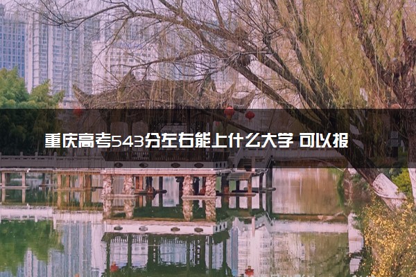 重庆高考543分左右能上什么大学 可以报哪些公办院校(2023报考推荐)