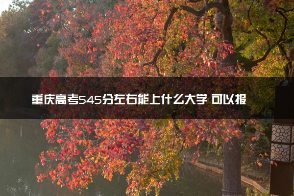 重庆高考545分左右能上什么大学 可以报哪些公办院校(2023报考推荐)