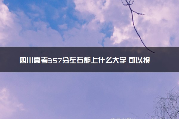 四川高考357分左右能上什么大学 可以报哪些公办院校(2023报考推荐)