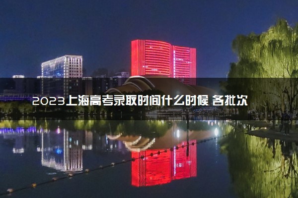 2023上海高考录取时间什么时候 各批次录取时间安排