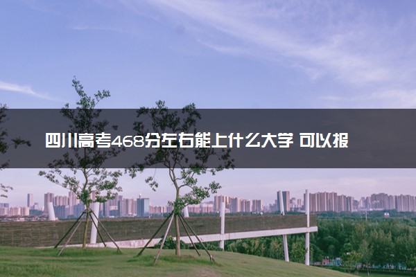 四川高考468分左右能上什么大学 可以报哪些公办院校(2023报考推荐)