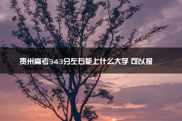 贵州高考343分左右能上什么大学 可以报哪些公办院校(2023报考推荐)