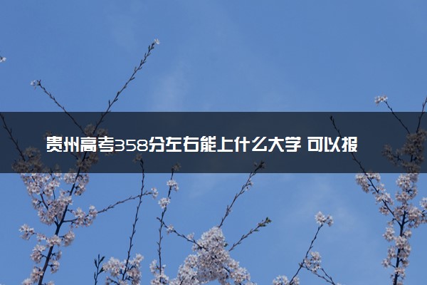 贵州高考358分左右能上什么大学 可以报哪些公办院校(2023报考推荐)