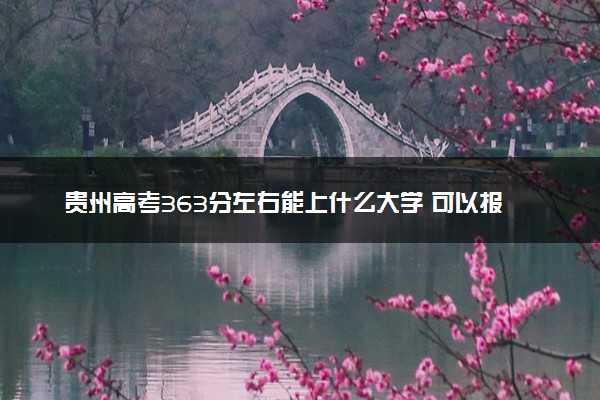 贵州高考363分左右能上什么大学 可以报哪些公办院校(2023报考推荐)