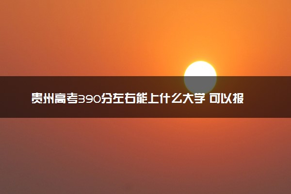 贵州高考390分左右能上什么大学 可以报哪些公办院校(2023报考推荐)