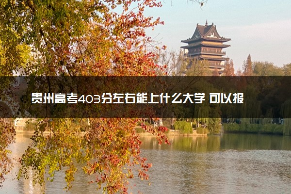 贵州高考403分左右能上什么大学 可以报哪些公办院校(2023报考推荐)