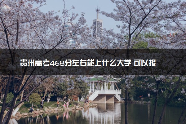 贵州高考468分左右能上什么大学 可以报哪些公办院校(2023报考推荐)