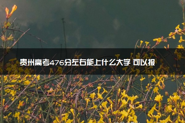 贵州高考476分左右能上什么大学 可以报哪些公办院校(2023报考推荐)