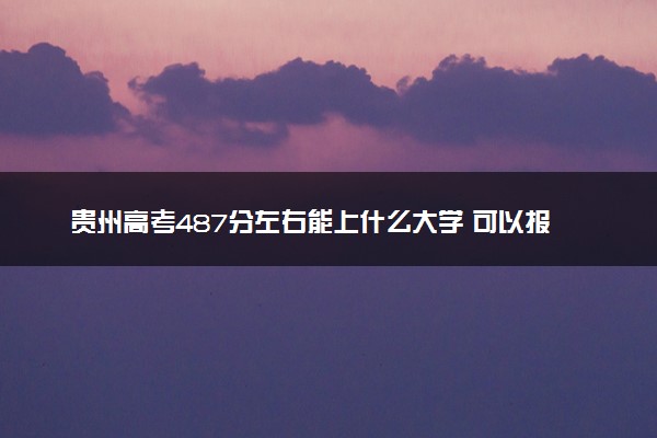 贵州高考487分左右能上什么大学 可以报哪些公办院校(2023报考推荐)