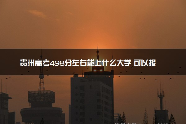 贵州高考498分左右能上什么大学 可以报哪些公办院校(2023报考推荐)