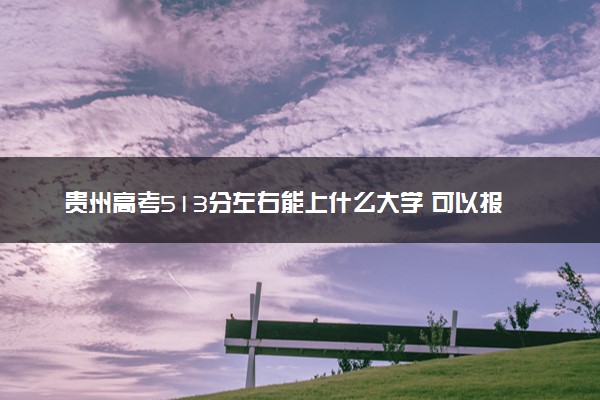 贵州高考513分左右能上什么大学 可以报哪些公办院校(2023报考推荐)
