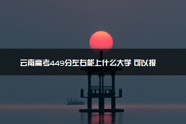 云南高考449分左右能上什么大学 可以报哪些公办院校(2023报考推荐)