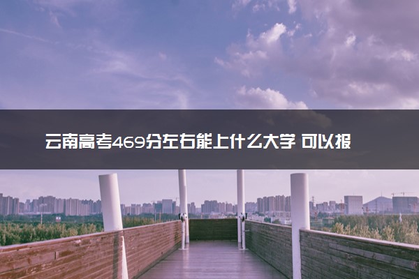 云南高考469分左右能上什么大学 可以报哪些公办院校(2023报考推荐)