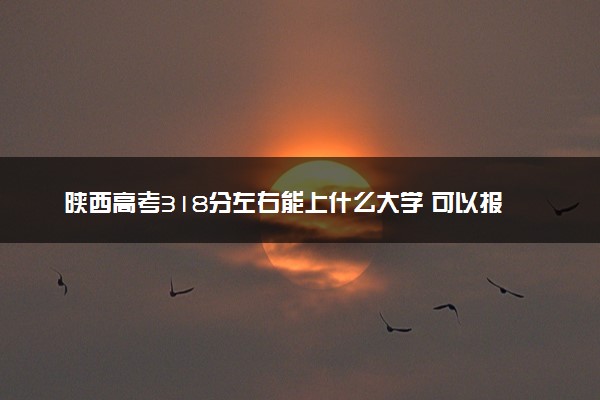 陕西高考318分左右能上什么大学 可以报哪些公办院校(2023报考推荐)