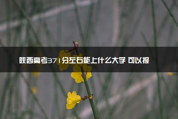 陕西高考371分左右能上什么大学 可以报哪些公办院校(2023报考推荐)