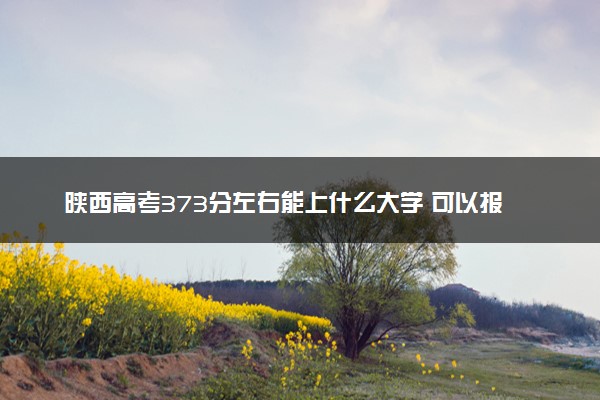 陕西高考373分左右能上什么大学 可以报哪些公办院校(2023报考推荐)