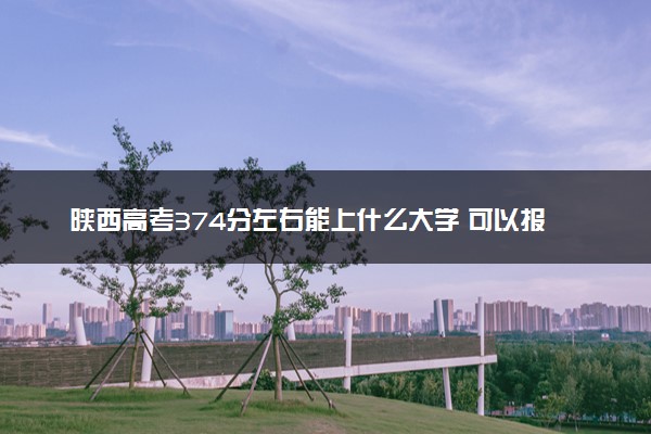 陕西高考374分左右能上什么大学 可以报哪些公办院校(2023报考推荐)