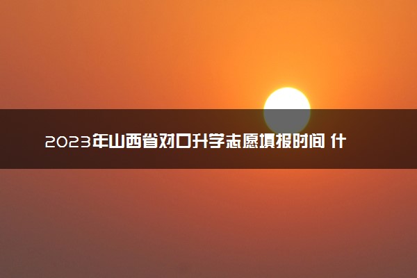 2023年山西省对口升学志愿填报时间 什么时候填报