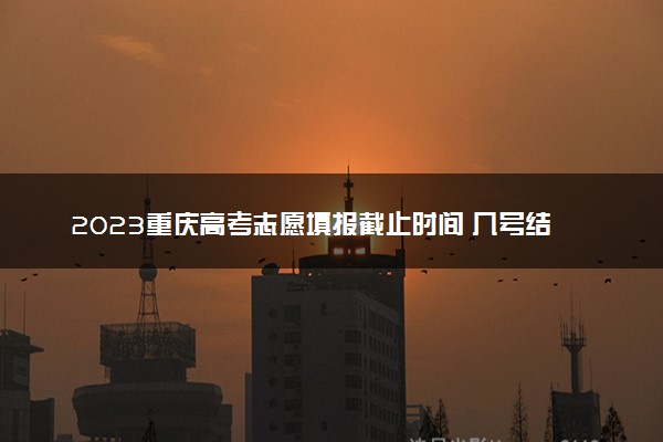 2023重庆高考志愿填报截止时间 几号结束填报