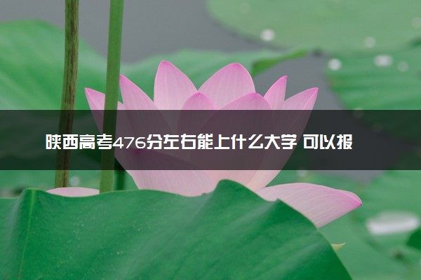 陕西高考476分左右能上什么大学 可以报哪些公办院校(2023报考推荐)