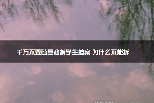 千万不要随意私拆学生档案 为什么不能拆