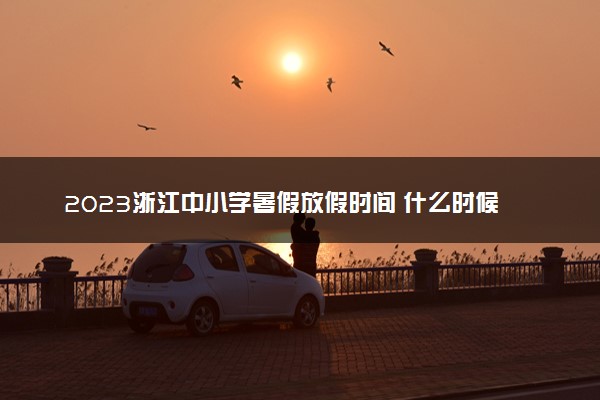 2023浙江中小学暑假放假时间 什么时候放暑假