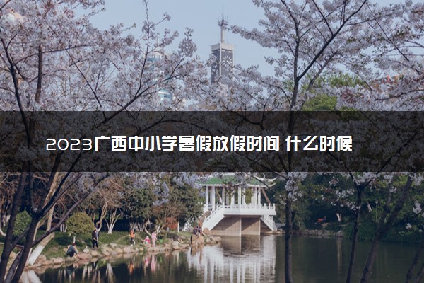 2023广西中小学暑假放假时间 什么时候放暑假