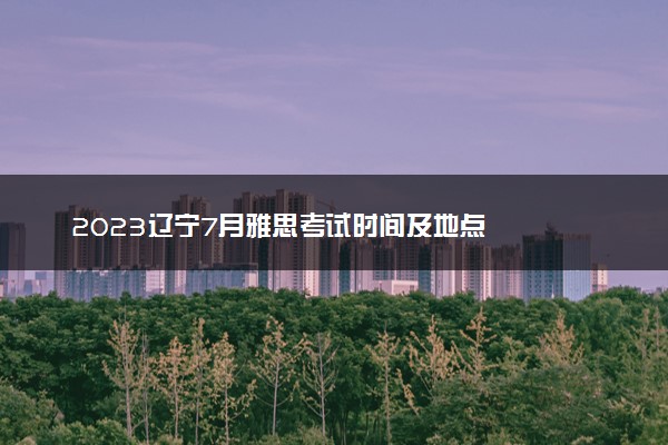 2023辽宁7月雅思考试时间及地点