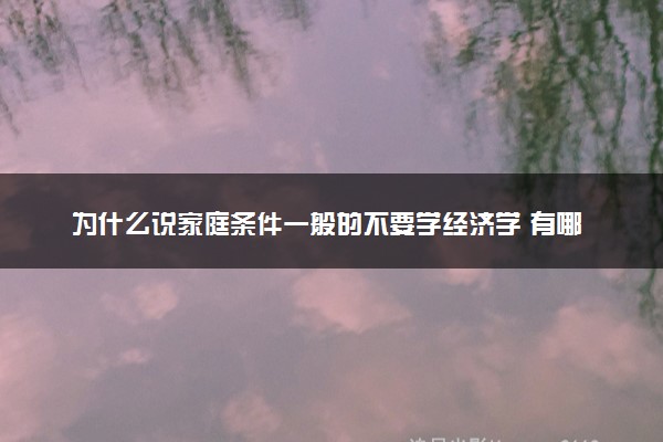 为什么说家庭条件一般的不要学经济学 有哪些原因