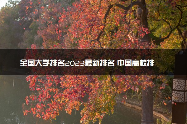 全国大学排名2023最新排名 中国高校排行榜