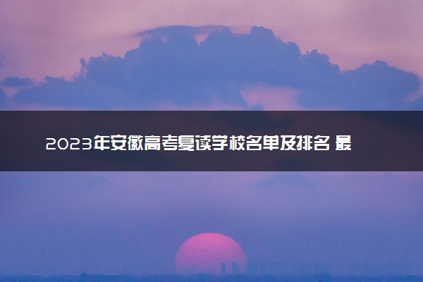 2023年安徽高考复读学校名单及排名 最好的复读院校