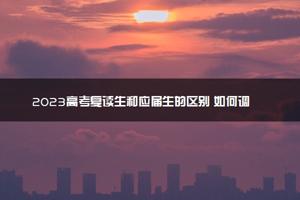 2023高考复读生和应届生的区别 如何调整心态