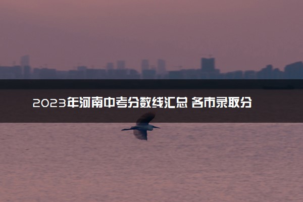 2023年河南中考分数线汇总 各市录取分数线最新公布