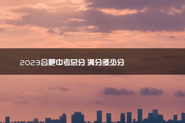 2023合肥中考总分 满分多少分