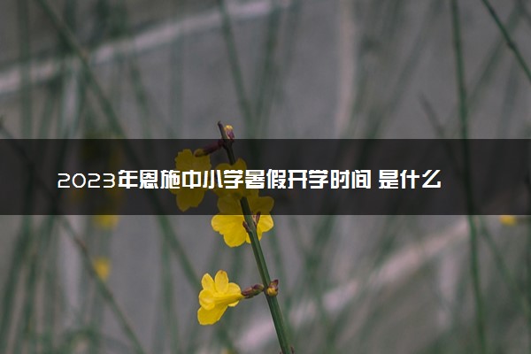 2023年恩施中小学暑假开学时间 是什么时候