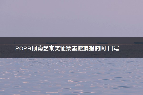 2023河南艺术类征集志愿填报时间 几号开始