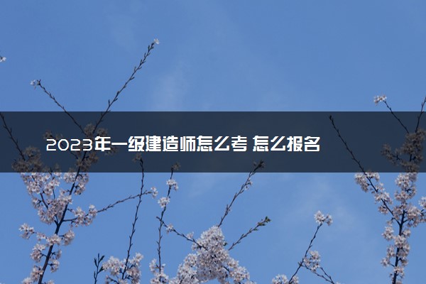 2023年一级建造师怎么考 怎么报名