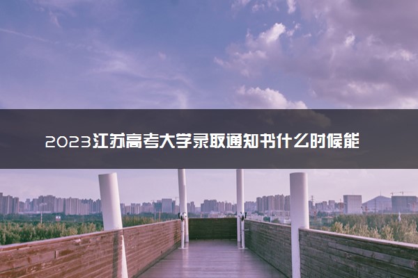 2023江苏高考大学录取通知书什么时候能下来 发放时间几号