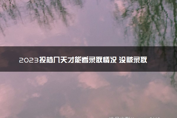 2023投档几天才能看录取情况 没被录取怎么办